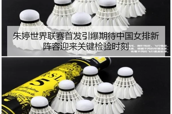 朱婷世界联赛首发引爆期待中国女排新阵容迎来关键检验时刻
