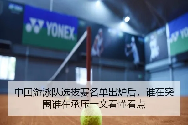 中国游泳队选拔赛名单出炉后，谁在突围谁在承压一文看懂看点 | Feifanyule