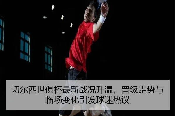 切尔西世俱杯最新战况升温，晋级走势与临场变化引发球迷热议 | Feifanyule